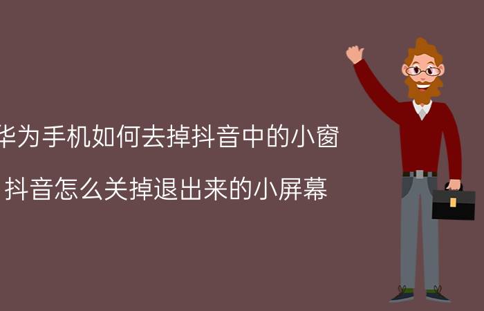 华为手机如何去掉抖音中的小窗 抖音怎么关掉退出来的小屏幕？